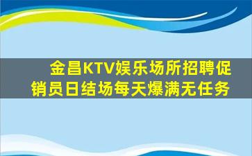 金昌KTV娱乐场所招聘促销员日结场每天爆满无任务